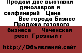 Продам две выставки динозавров и селфинарий › Цена ­ 7 000 000 - Все города Бизнес » Продажа готового бизнеса   . Чеченская респ.,Грозный г.